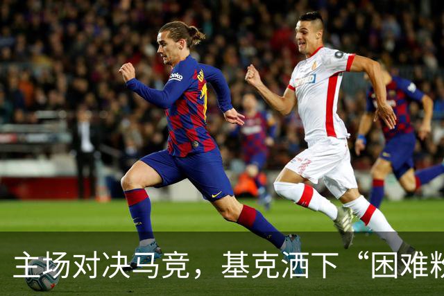 主场对决马竞，基克洒下“困难粉”！